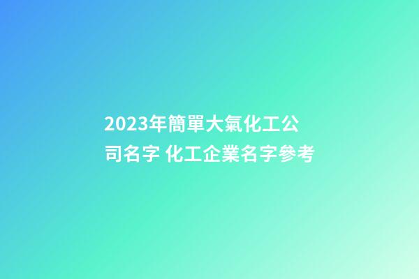 2023年簡單大氣化工公司名字 化工企業名字參考-第1張-公司起名-玄機派